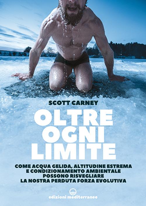 Oltre ogni limite. Come acqua gelida, altitudine estrema e condizionamento ambientale possono risvegliare la nostra perduta forza evolutiva - Scott Carney - copertina