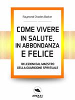 Come vivere in salute, in abbondanza e felice. 10 lezioni dal maestro della guarigione spirituale