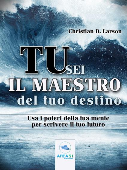 Tu sei il maestro del tuo destino. Usa i poteri della tua mente per scrivere il tuo futuro - Christian D. Larson - ebook