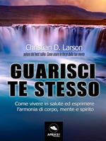 Guarisci te stesso. Come vivere in salute ed esprimere l'armonia di corpo, mente e spirito