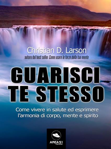 Guarisci te stesso. Come vivere in salute ed esprimere l'armonia di corpo, mente e spirito - Christian D. Larson - ebook