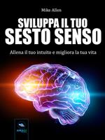 Sviluppa il tuo sesto senso. Allena il tuo intuito e migliora la tua vita