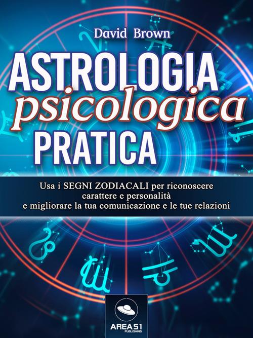 Astrologia psicologica pratica. Usa i segni zodiacali per riconoscere carattere e personalità e migliorare la tua comunicazione e le tue relazioni - David Brown - ebook