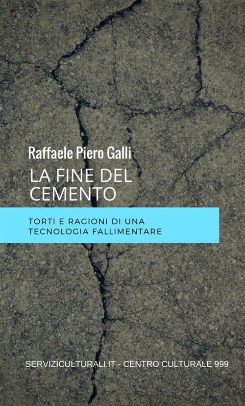 La fine del cemento. Torti e ragioni di una tecnologia fallimentare - Raffaele Piero Galli - copertina