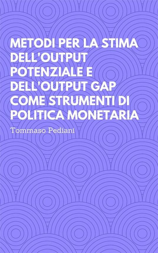 Metodi per la stima dell'output potenziale e dell'output gap come strumenti di politica monetaria - Tommaso Pediani - ebook