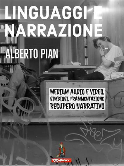 Linguaggi e narrazione. Per una analisi dinamica dei processi di frammentazione e simbiosi dal web 2* e recupero della narrazione come resistenza ai processi di distruzione culturale - Alberto Pian - ebook