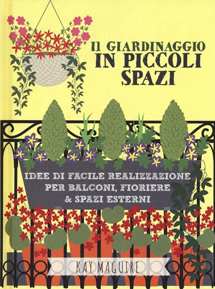 Il giardinaggio in piccoli spazi. idee di facile realizzazione per balconi, fioriere & spazi esterni - Kay Maguire - copertina