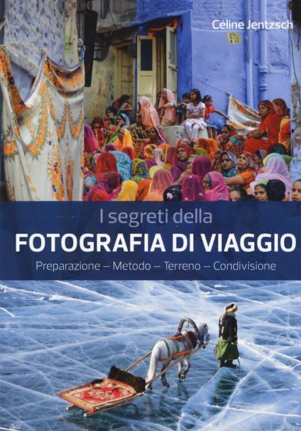 I segreti della fotografia di viaggio. Preparazione, metodo, terreno, condivisione - Céline Jentzsch - copertina