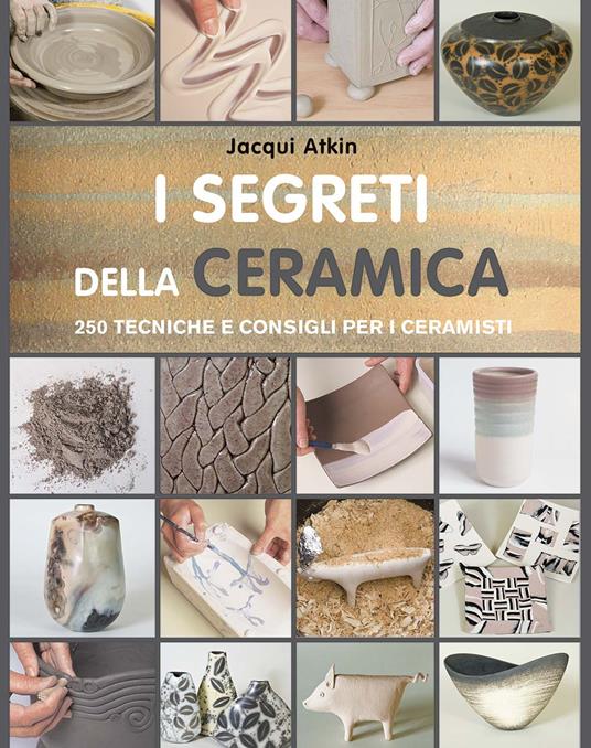 I segreti della ceramica. 250 tecniche e consigli per ceramisti - Jacqui Atkin - copertina