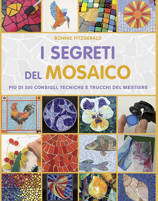 I segreti del mosaico. Più di 300 consigli, tecniche e trucchi del mestiere  - Bonnie Fitzgerald - Libro - Il Castello - Mosaico e scultura | IBS
