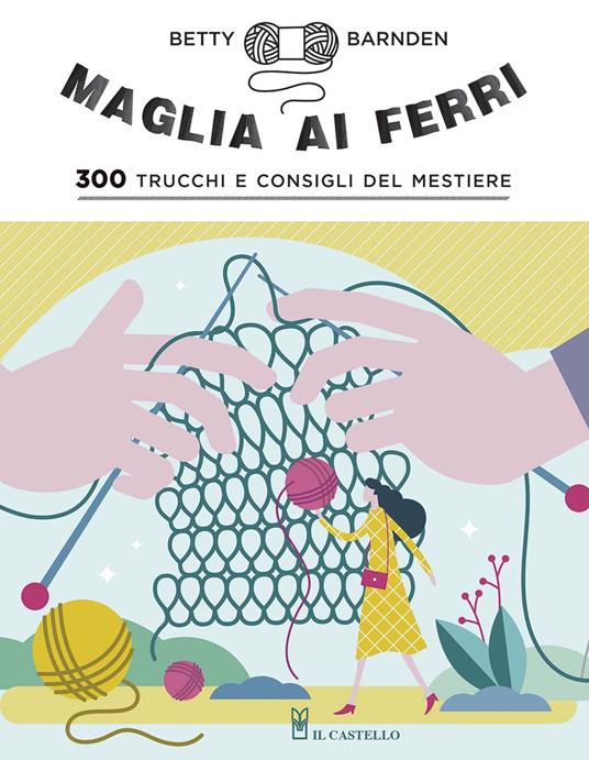 Maglia ai ferri. 300 trucchi e consigli del mestiere. Ediz. illustrata -  Betty Barnden - Libro - Il Castello - Cucito, ricamo, tessitura | IBS