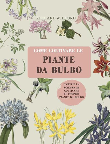 Come coltivare le piante da bulbo. L'arte e la scienza di coltivare le proprie piante da bulbo. Ediz. illustrata - Richard Wilford - copertina