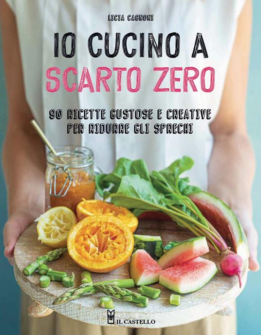 Io cucino a scarto zero. 90 ricette gustose e creative per ridurre gli sprechi. Ediz. illustrata - Licia Cagnoni - copertina