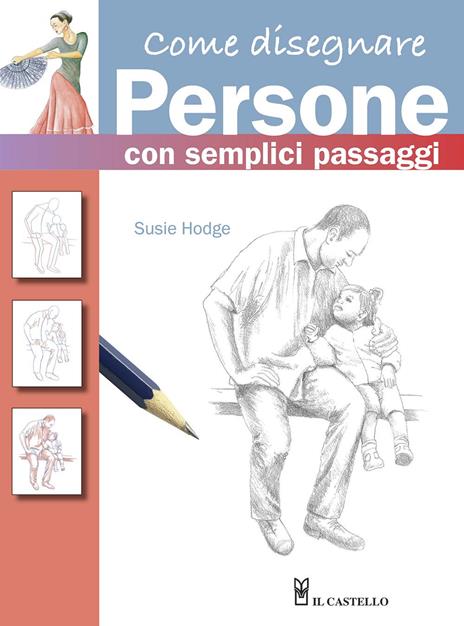 Come disegnare persone con semplici passaggi. Ediz. a colori - Susie Hodge  - Libro - Il Castello - Disegno e tecniche pittoriche