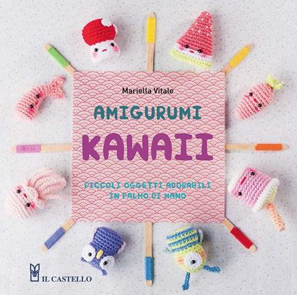 Amigurumi kawaii. Piccoli oggetti adorabili in palmo di mano. Ediz. illustrata - Mariella Vitale - copertina