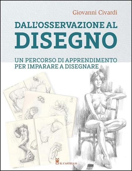 Dall'osservazione al disegno. Un percorso di apprendimento per imparare a disegnare. Ediz. illustrata - Giovanni Civardi - copertina