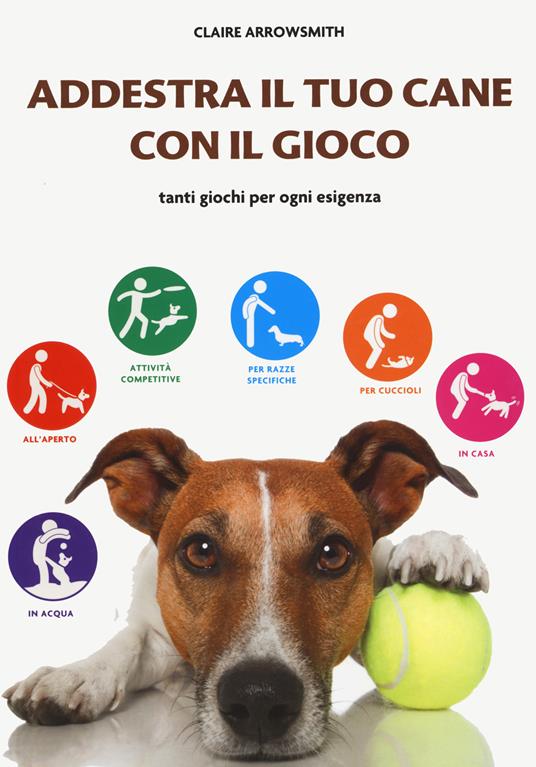 Addestra il tuo cane con il gioco. Tanti giochi per ogni esigenza - Claire Arrowsmith - copertina