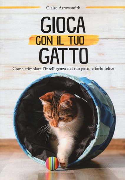 Gioca con il tuo gatto. Come stimolare l'intelligenza del tuo gatto e farlo felice - Claire Arrowsmith - copertina