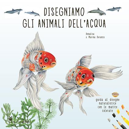 Disegniamo gli animali dell'acqua. Guida al disegno naturalistico con le matite colorate. Ediz. a colori - Annalisa Durante,Marina Durante - copertina