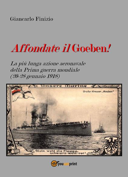 Affondate il Goeben! La più lunga azione aeronavale della Prima guerra mondiale (20-28 gennaio 1918) - Giancarlo Finizio - copertina