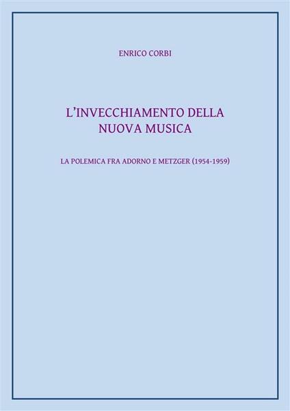 L' invecchiamento della Nuova Musica. La polemica fra Adorno e Metzger (1954-1959) - Enrico Corbi - ebook