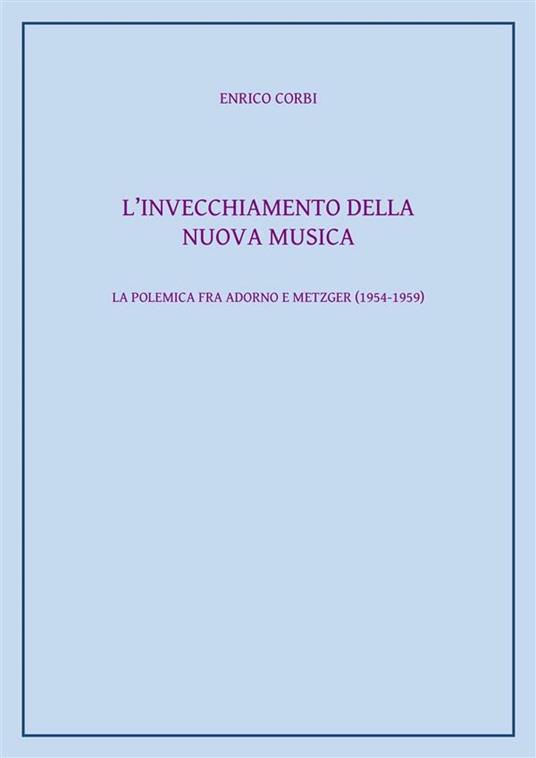 L' invecchiamento della Nuova Musica. La polemica fra Adorno e Metzger (1954-1959) - Enrico Corbi - ebook