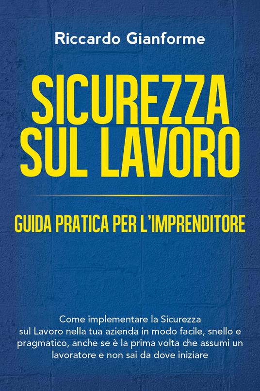 Sicurezza sul lavoro: guida pratica per l'imprenditore. Come implementare la sicurezza sul lavoro nella tua azienda in modo facile, snello e pragmatico - Riccardo Gianforme - copertina