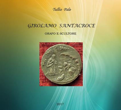 Girolamo Santacroce. Orafo e scultore - Tullio Palo - copertina