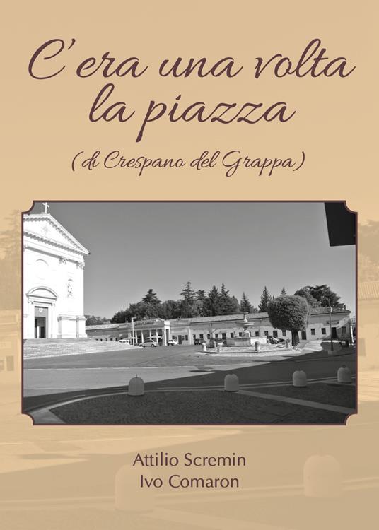 C'era una volta la piazza (di Crespano del Grappa) - Attilio Scremin,Ivo Comaron - copertina