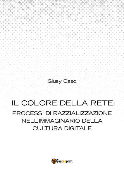 Il colore della rete: processi di razzializzazione nell'immaginario della cultura digitale - Giusy Caso - copertina