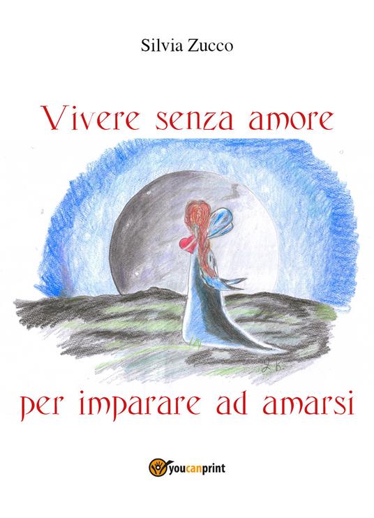 Vivere senza amore per imparare ad amarsi - Silvia Zucco - Libro -  Youcanprint 