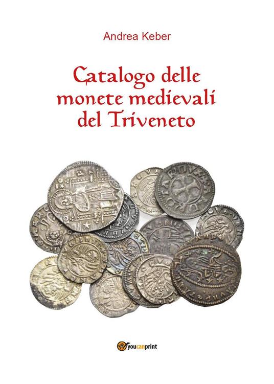 Catalogo delle monete medievali del Triveneto - Andrea Keber - Libro -  Youcanprint - | IBS
