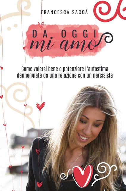 Da oggi mi amo. Come volersi bene e potenziare l'autostima danneggiata da una relazione con un narcisista - Francesca Saccà - copertina