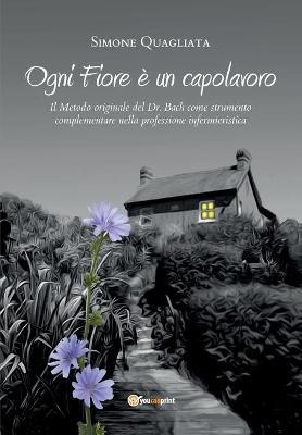 Ogni fiore è un capolavoro. Il metodo originale del Dr. Bach come strumento complementare nella professione infermieristica - Simone Quagliata - copertina