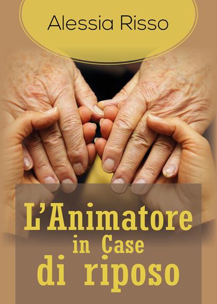 L' animatore nelle case di riposo. Quali obiettivi e quali attività di animazione - Alessia Risso - copertina