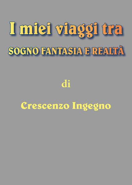 I miei viaggi tra sogno, fantasia e realtà - Crescenzo Ingegno - copertina