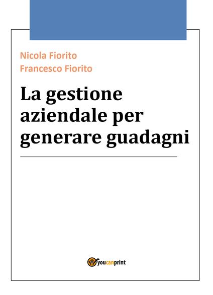 La gestione aziendale per generare guadagni - Nicola Fiorito,Francesco Fiorito - copertina