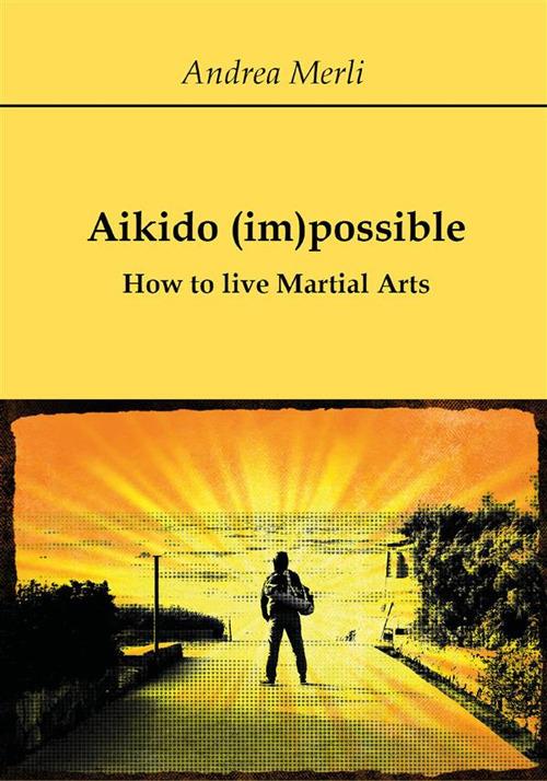 Aikido (im)possible - How to live Martial Arts - Andrea Merli - ebook