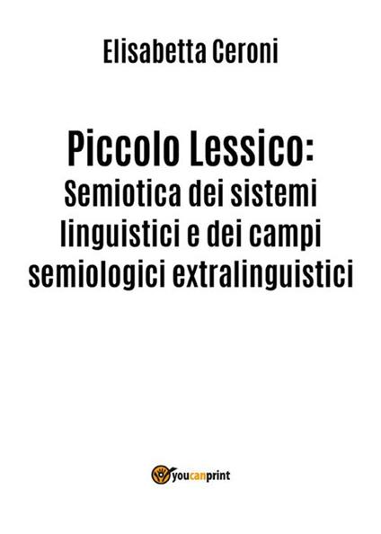 Piccolo lessico. Semiotica dei sistemi linguistici e dei campi semiologici extralinguistici - Elisabetta Ceroni - ebook