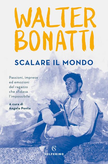 Scalare il mondo. Passioni, imprese ed emozioni del ragazzo che sfidava l'impossibile - Walter Bonatti - copertina