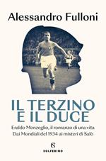 Il terzino e il Duce. Eraldo Monzeglio, il romanzo di una vita. Dai Mondiali del 1934 ai misteri di Salò