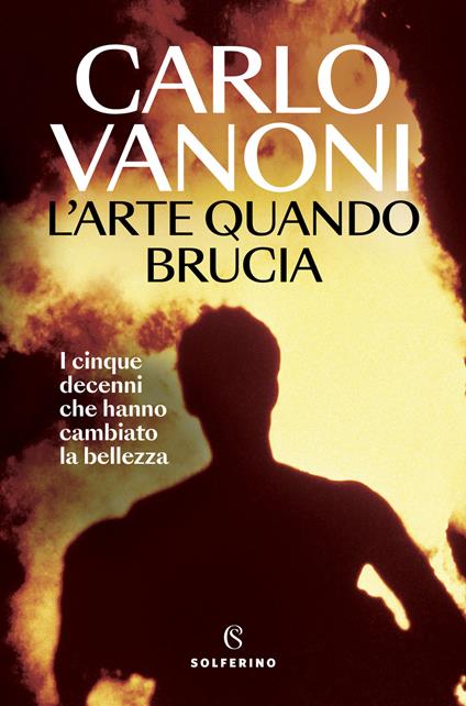 L'arte quando brucia. I cinque decenni che hanno cambiato la bellezza - Carlo Vanoni - copertina