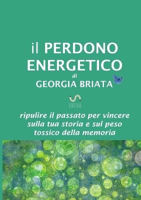 Il perdono energetico. Ripulire il passato per vincere sulla tua storia e sul peso tossico della memoria - Georgia Briata - copertina