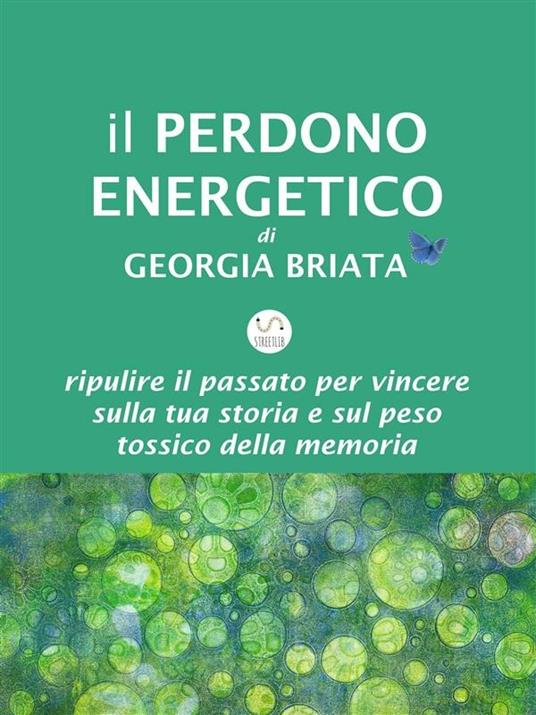 Il perdono energetico. Ripulire il passato per vincere sulla tua storia e sul peso tossico della memoria - Georgia Briata - ebook