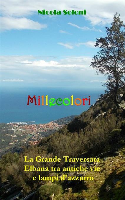 Millecolori. La grande traversata elbana tra antiche vie e lampi d'azzurro - Nicola Soloni - ebook