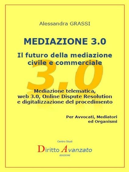 Mediazione 3.0. Il futuro della mediazione civile e commerciale. Mediazione telematica, web 3.0, online dispute resolution e digitalizzazione del procedimento - Alessandra Grassi - ebook