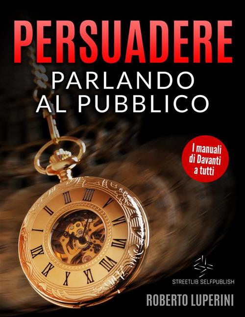 Persuadere parlando al pubblico. Trentasei tecniche di persuasione per parlare in pubblico - Roberto Luperini - ebook