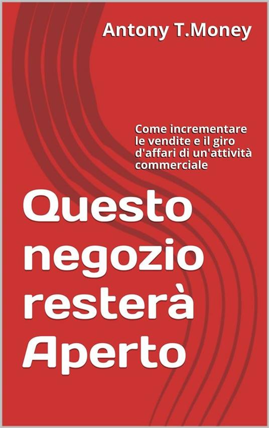 Questo negozio resterà aperto. Come incrementare le vendite e il giro d'affari di un'attività commerciale - Antony T. Money - ebook