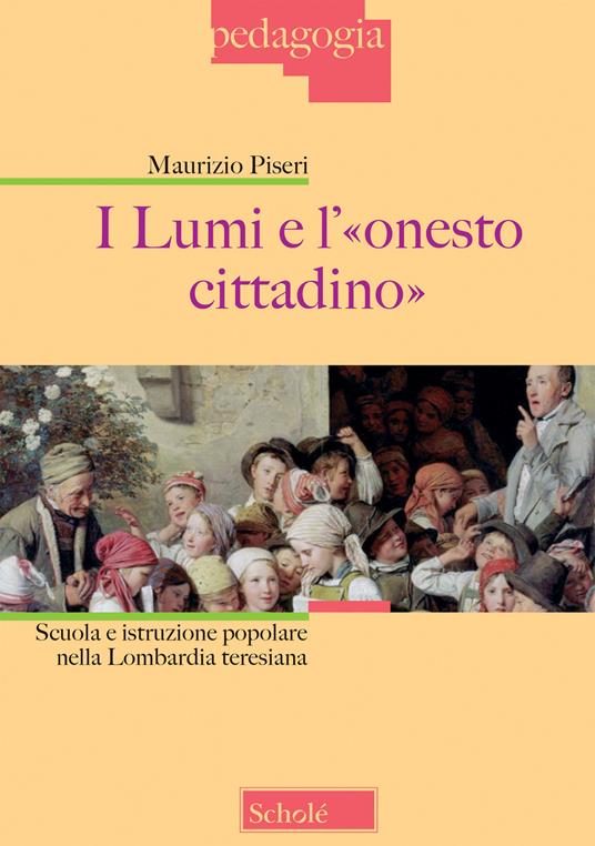 I lumi e l'«onesto cittadino». Scuola e istruzione popolare nella Lombardia teresiana - Maurizio Piseri - copertina