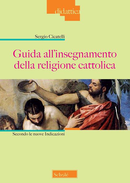 Guida all'insegnamento della religione cattolica. Secondo le nuove indicazioni. Nuova ediz. - Sergio Cicatelli - copertina